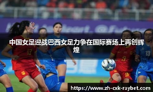 中国女足迎战巴西女足力争在国际赛场上再创辉煌