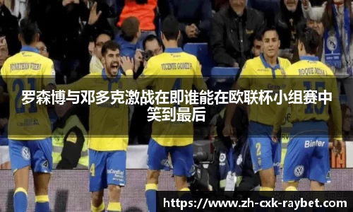 罗森博与邓多克激战在即谁能在欧联杯小组赛中笑到最后
