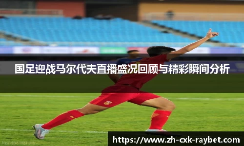 国足迎战马尔代夫直播盛况回顾与精彩瞬间分析