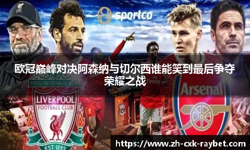 欧冠巅峰对决阿森纳与切尔西谁能笑到最后争夺荣耀之战